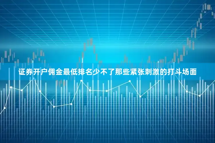 证券开户佣金最低排名少不了那些紧张刺激的打斗场面