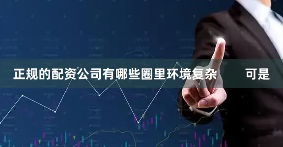 正规的配资公司有哪些圈里环境复杂        可是