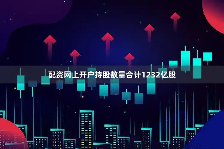 配资网上开户持股数量合计1232亿股