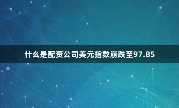 什么是配资公司美元指数崩跌至97.85