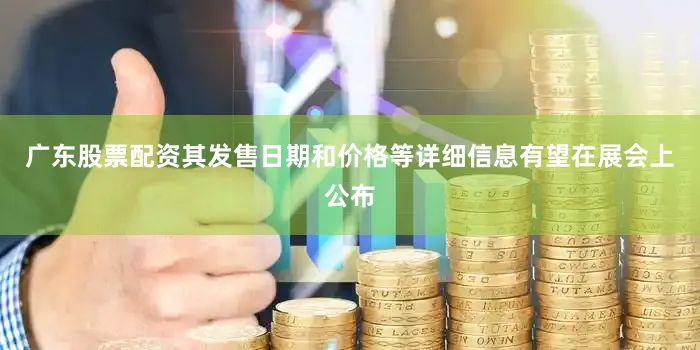 广东股票配资其发售日期和价格等详细信息有望在展会上公布