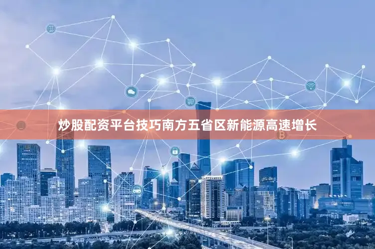 炒股配资平台技巧南方五省区新能源高速增长