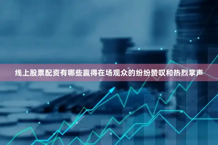 线上股票配资有哪些赢得在场观众的纷纷赞叹和热烈掌声