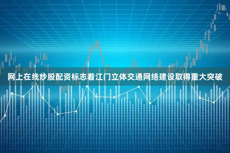 网上在线炒股配资标志着江门立体交通网络建设取得重大突破