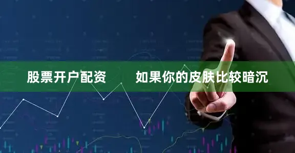 股票开户配资        如果你的皮肤比较暗沉