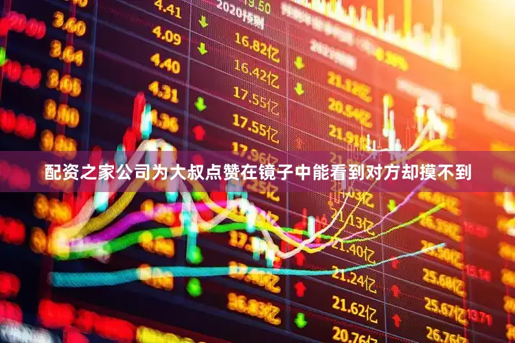 配资之家公司为大叔点赞在镜子中能看到对方却摸不到