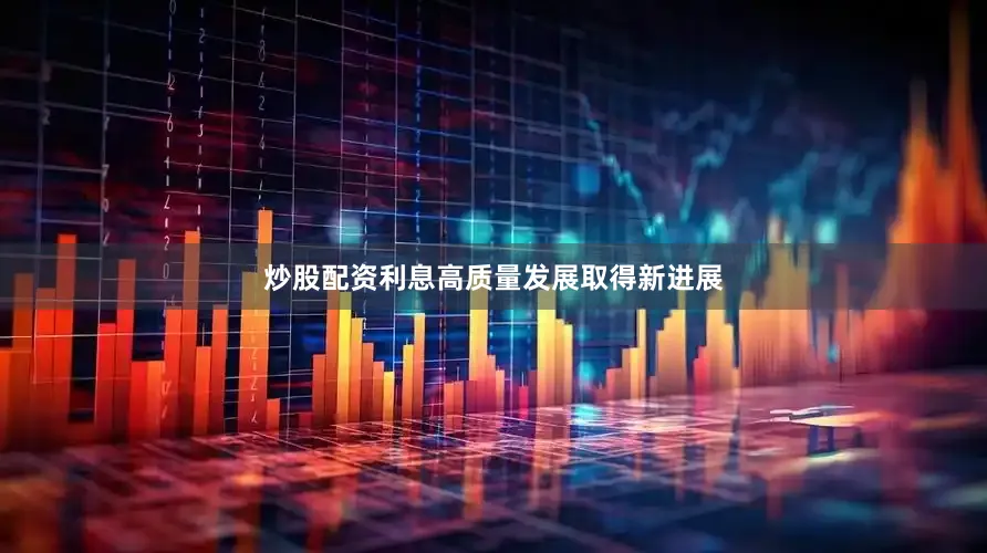 炒股配资利息高质量发展取得新进展