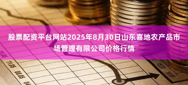 股票配资平台网站2025年8月30日山东喜地农产品市场管理有限公司价格行情