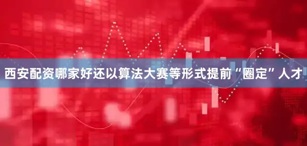 西安配资哪家好还以算法大赛等形式提前“圈定”人才