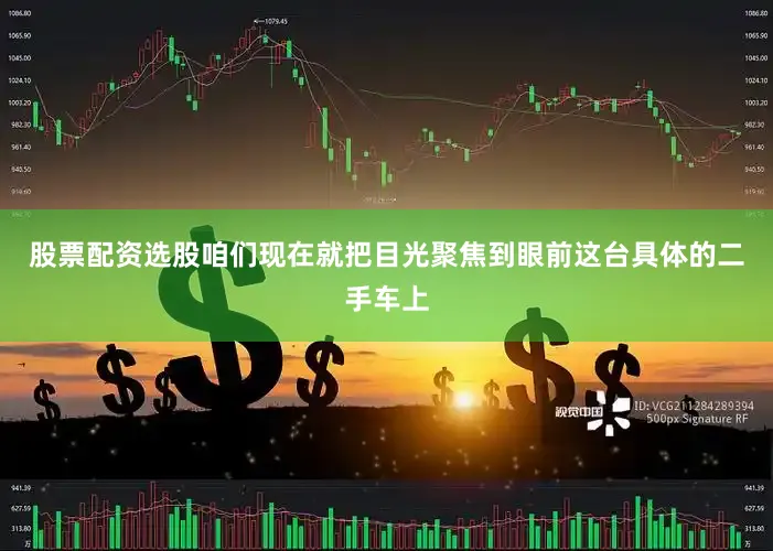 股票配资选股咱们现在就把目光聚焦到眼前这台具体的二手车上