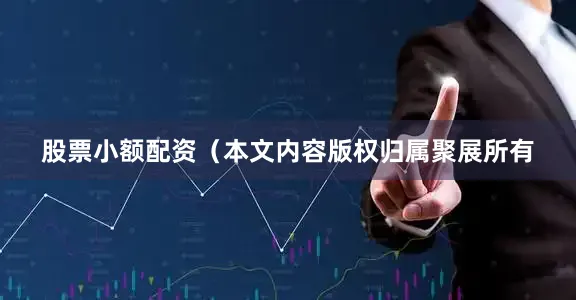股票小额配资（本文内容版权归属聚展所有