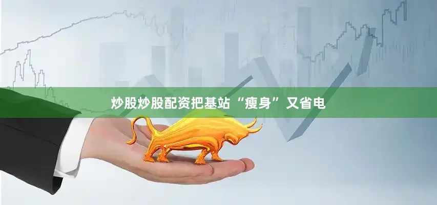 炒股炒股配资把基站 “瘦身” 又省电