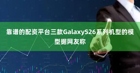 靠谱的配资平台三款GalaxyS26系列机型的模型据网友称