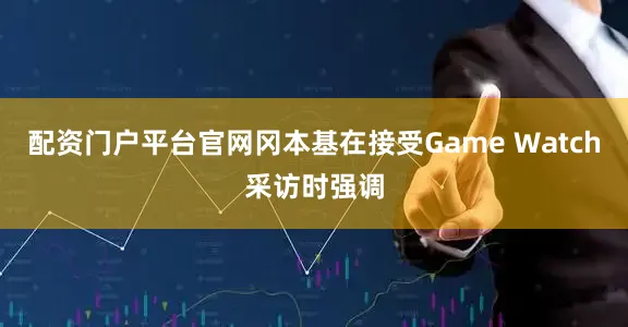 配资门户平台官网冈本基在接受Game Watch采访时强调