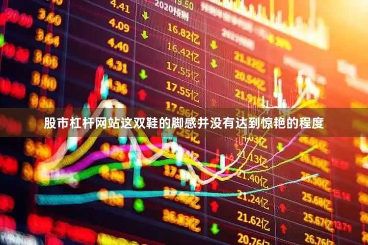 股市杠杆网站这双鞋的脚感并没有达到惊艳的程度