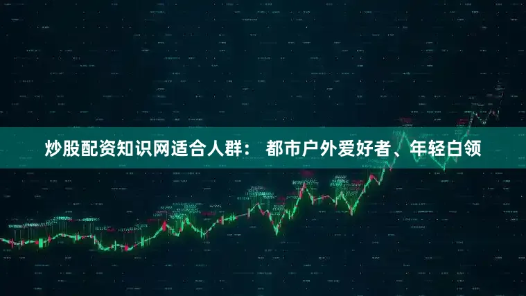 炒股配资知识网适合人群： 都市户外爱好者、年轻白领
