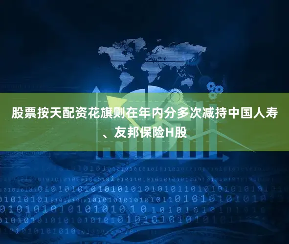 股票按天配资花旗则在年内分多次减持中国人寿、友邦保险H股