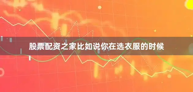 股票配资之家比如说你在选衣服的时候