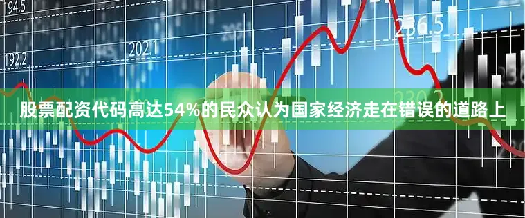 股票配资代码高达54%的民众认为国家经济走在错误的道路上
