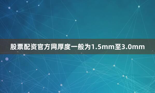 股票配资官方网厚度一般为1.5mm至3.0mm