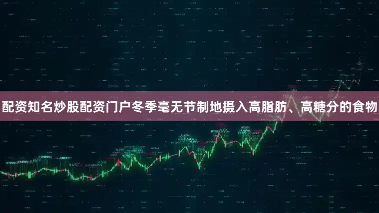 配资知名炒股配资门户冬季毫无节制地摄入高脂肪、高糖分的食物