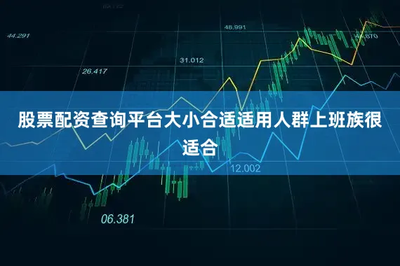 股票配资查询平台大小合适适用人群上班族很适合