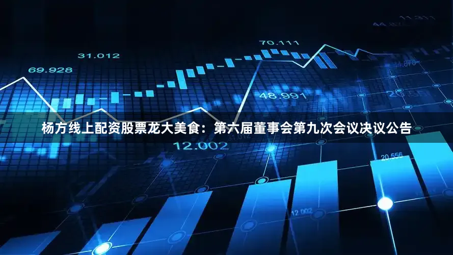 杨方线上配资股票龙大美食:第六届董事会第九次会议决议公告